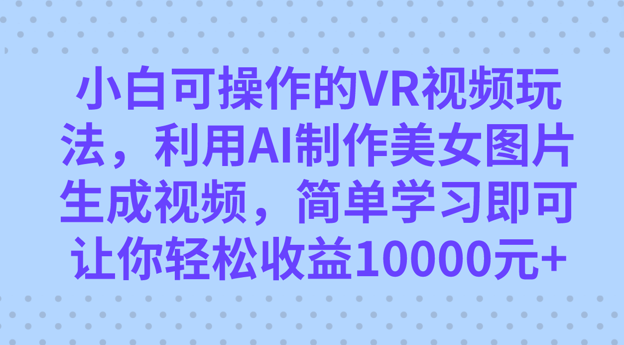 小白可操作的VR视频玩法，利用AI制作美女图片生成视频，你轻松收益10000+-91搞钱