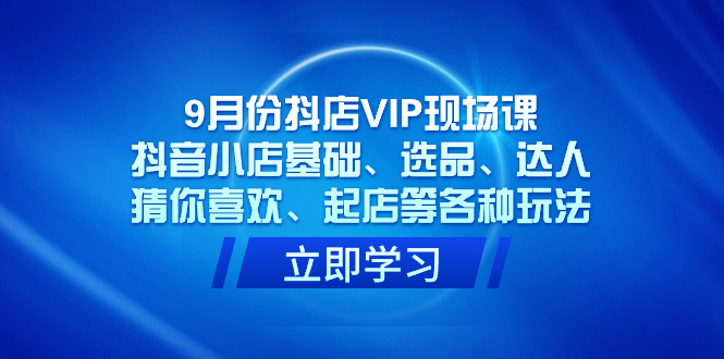 9月份抖店VIP现场课，抖音小店基础、选品、达人、猜你喜欢、起店等各种玩法-91搞钱