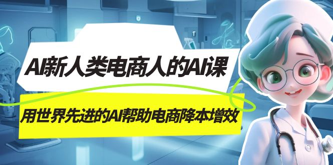 AI-新人类电商人的AI课，用世界先进的AI帮助电商降本增效-91搞钱