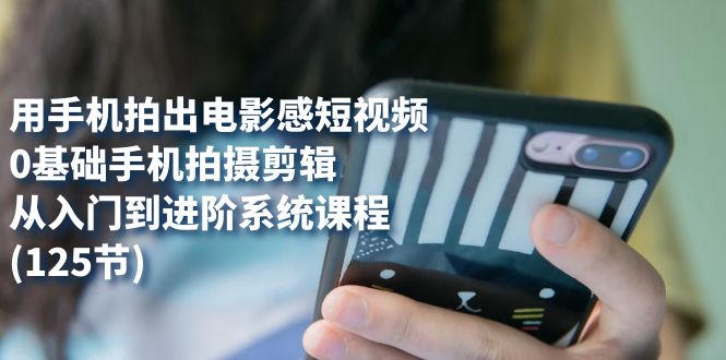 用手机拍出电影感短视频，0基础手机拍摄剪辑，从入门到进阶系统课程(125节)-91搞钱