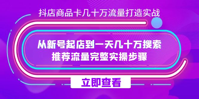 抖店-商品卡几十万流量打造实战，从新号起店到一天几十万搜索、推荐流量…-91搞钱
