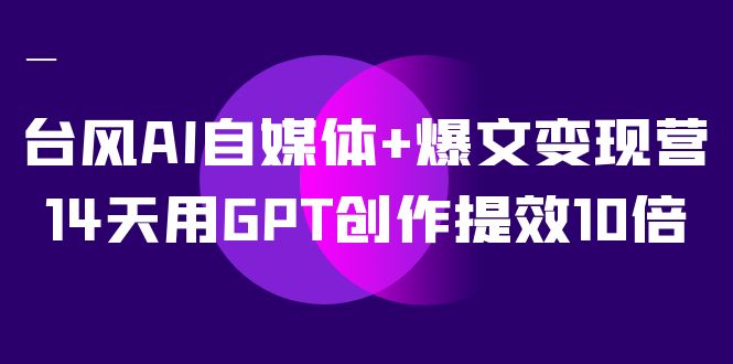 AI自媒体+爆文变现营，14天用GPT创作提效10倍（12节课）-91搞钱