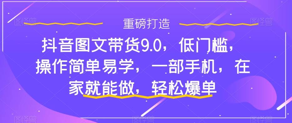 抖音图文带货9.0，低门槛，操作简单易学，一部手机，在家就能做，轻松爆单-91搞钱