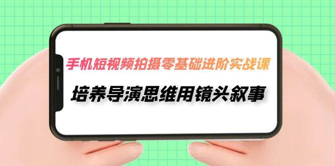手机短视频拍摄-零基础进阶实操课，培养导演思维用镜头叙事（30节课）-91搞钱