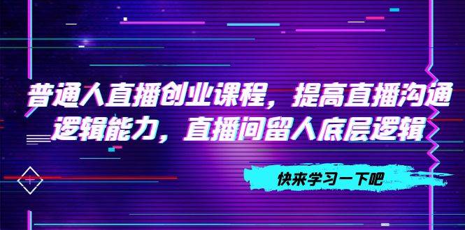 普通人直播创业课程，提高直播沟通逻辑能力，直播间留人底层逻辑（10节）-91搞钱