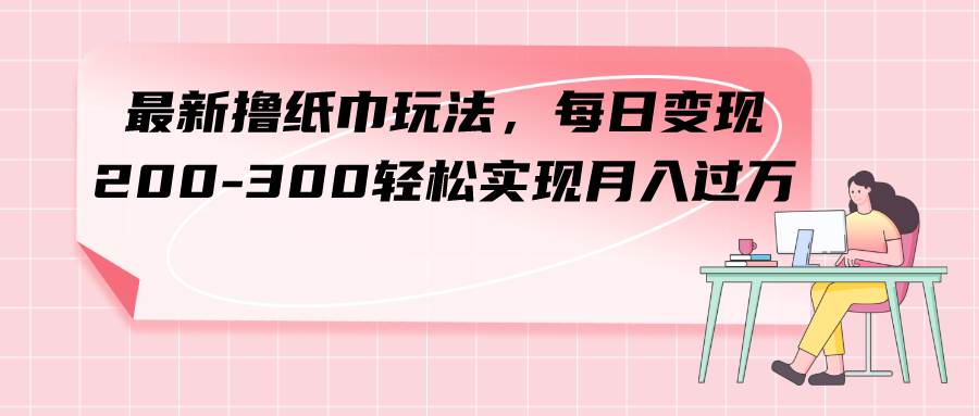 最新撸纸巾玩法，每日变现 200-300轻松实现月入过万-91搞钱