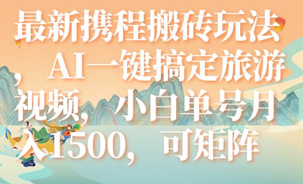 最新携程搬砖玩法，AI一键搞定旅游视频，小白单号月入1500，可矩阵-91搞钱