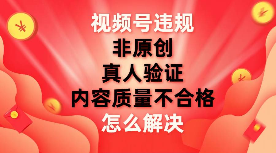 视频号【非原创，内容质量不合格，真人验证】违规怎么解决-91搞钱