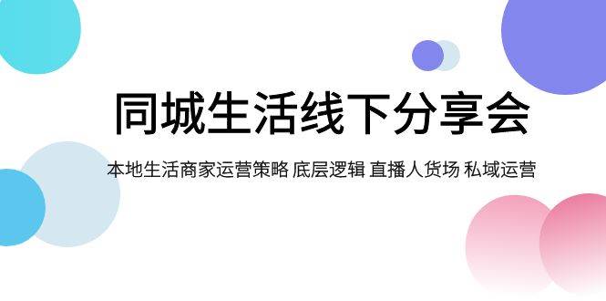 同城生活线下分享会，本地生活商家运营策略 底层逻辑 直播人货场 私域运营-91搞钱