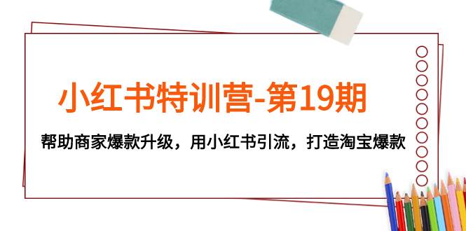 小红书特训营-第19期，帮助商家爆款升级，用小红书引流，打造淘宝爆款-91搞钱