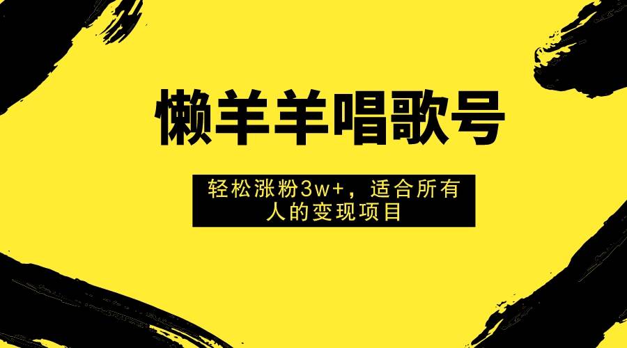 懒羊羊唱歌号，轻松涨粉3w+，适合所有人的变现项目！-91搞钱