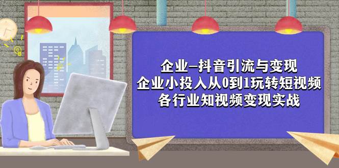 企业-抖音引流与变现：企业小投入从0到1玩转短视频  各行业知视频变现实战-91搞钱