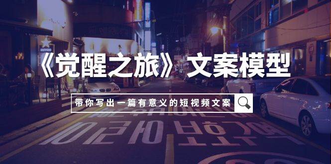 《觉醒之旅》文案模型，带着你用你的一件小事写出一篇有意义的短视频文案-91搞钱
