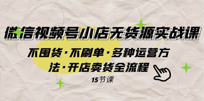 微信视频号小店无货源实战 不囤货·不刷单·多种运营方法·开店卖货全流程-91搞钱