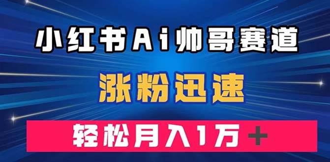 小红书AI帅哥赛道 ，涨粉迅速，轻松月入万元（附软件）-91搞钱