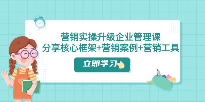 营销实操升级·企业管理课：分享核心框架+营销案例+营销工具（课程+文档）-91搞钱