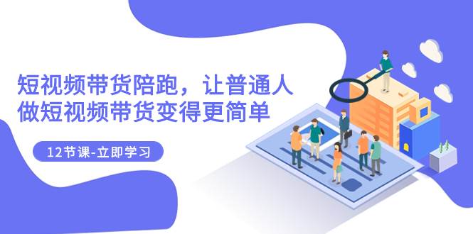 2023短视频带货陪跑，让普通人做短视频带货变得更简单（12节课）-91搞钱