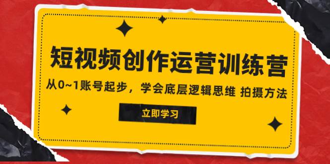2023短视频创作运营训练营，从0~1账号起步，学会底层逻辑思维 拍摄方法-91搞钱