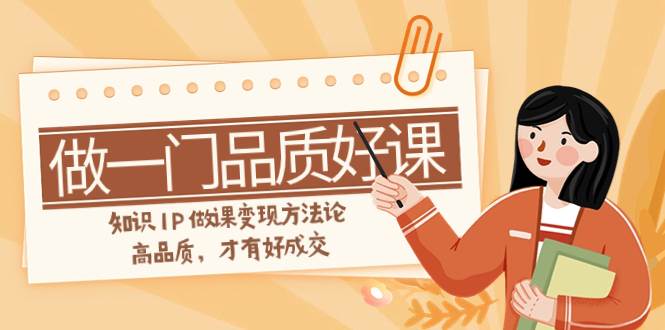 如何做一门·品质好课，知识IP做课变现方法论，高品质，才有好成交（11节）-91搞钱