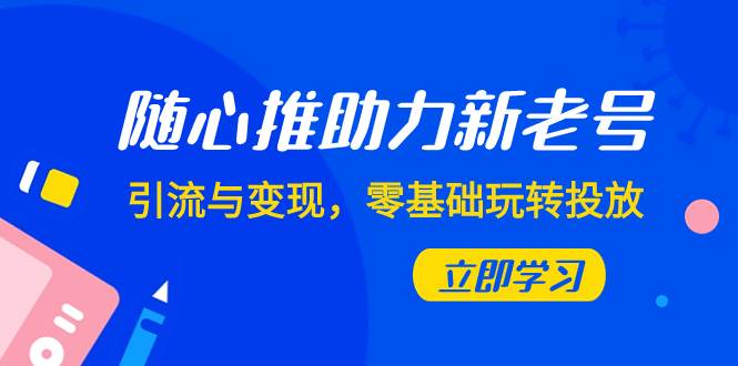 随心推-助力新老号，引流与变现，零基础玩转投放（7节课）-91搞钱