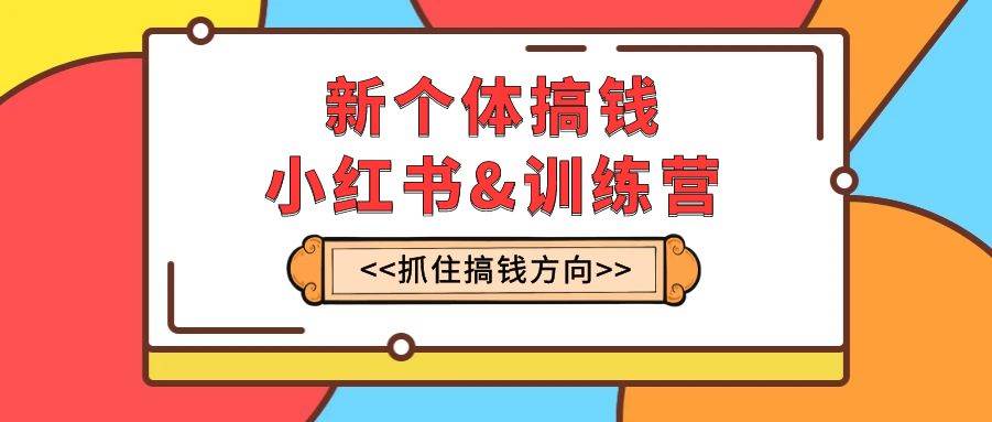 新个体·搞钱-小红书训练营：实战落地运营方法，抓住搞钱方向，每月多搞2w+-91搞钱