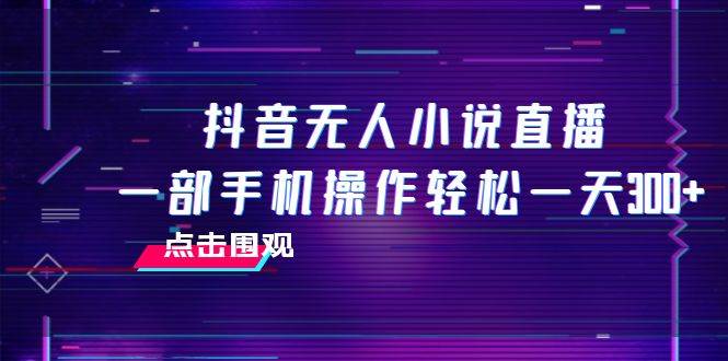 抖音无人小说直播 一部手机操作轻松一天300+-91搞钱