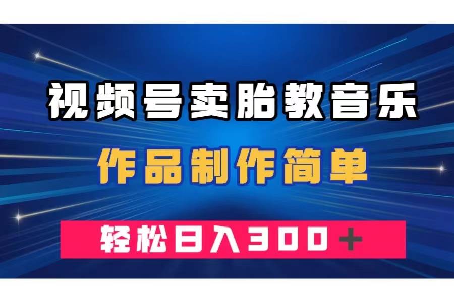 视频号卖胎教音乐，作品制作简单，一单49，轻松日入300＋-91搞钱