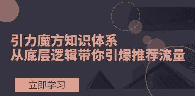 引力魔方知识体系，从底层逻辑带你引爆荐推流量！-91搞钱