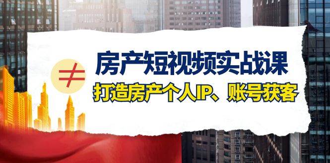 房产-短视频实战课，打造房产个人IP、账号获客（41节课）-91搞钱