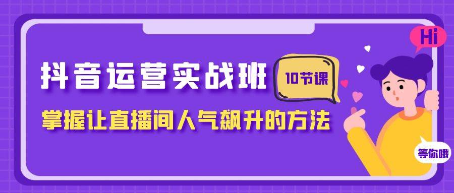 抖音运营实战班，掌握让直播间人气飙升的方法（10节课）-91搞钱