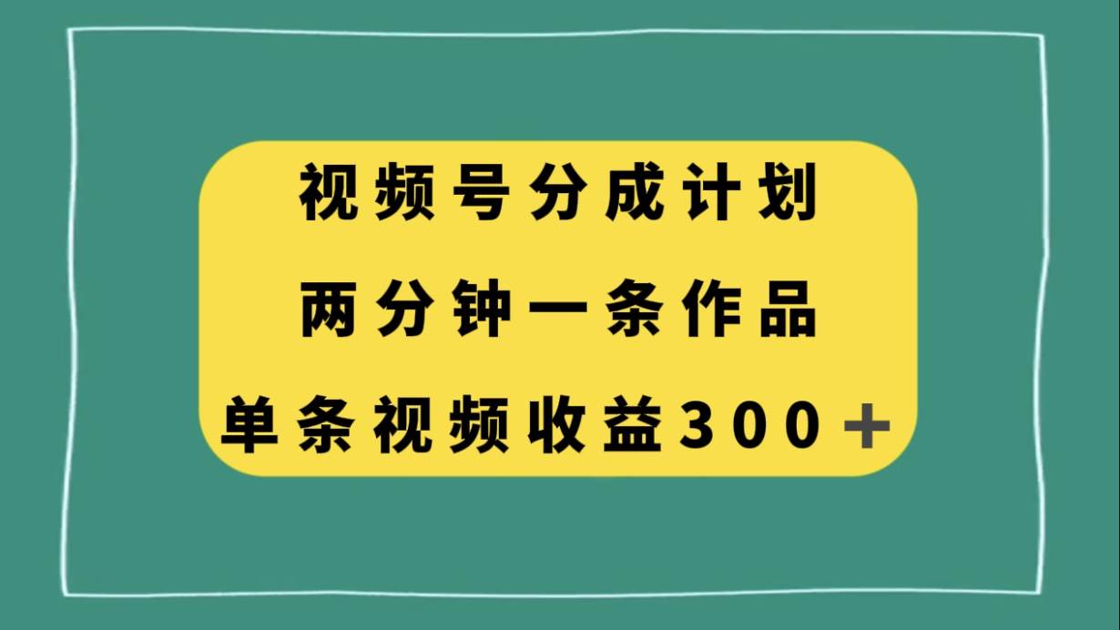 视频号分成计划，两分钟一条作品，单视频收益300+-91搞钱