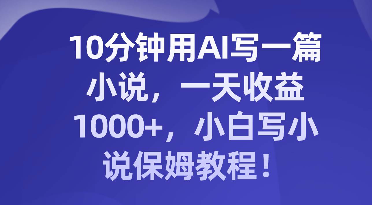 10分钟用AI写一篇小说，一天收益1000+，小白写小说保姆教程！-91搞钱