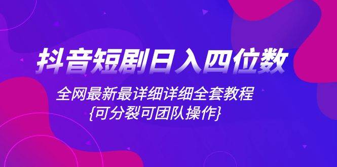 抖音短剧日入四位数，全网最新最详细详细全套教程{可分裂可团队操作}-91搞钱