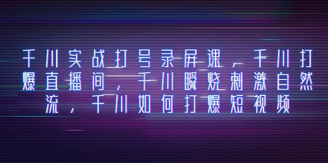 千川实战打号录屏课，千川打爆直播间，千川瞬烧刺激自然流，千川如何打爆短视频-91搞钱