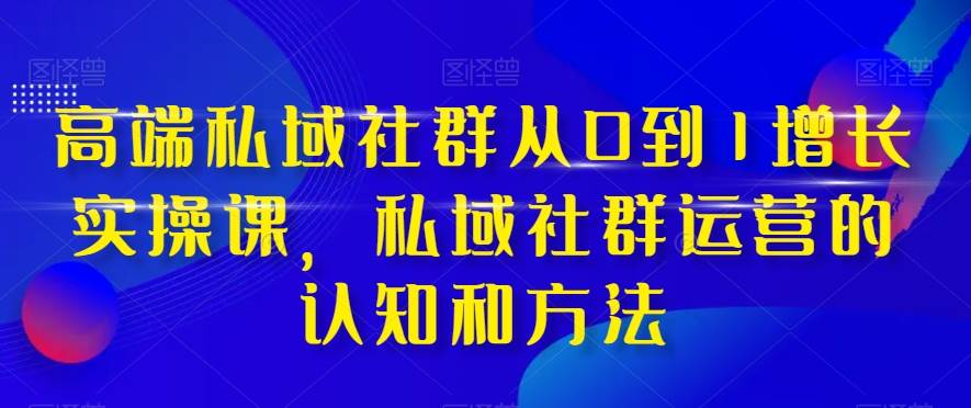高端 私域社群从0到1增长实战课，私域社群运营的认知和方法（37节课）-91搞钱