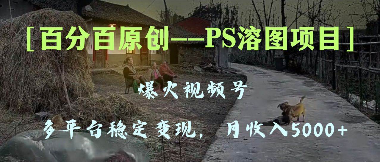 百分百原创，多平台稳定变现5000+，爆火视频号的PS溶图项目，手把手教你上手！-91搞钱