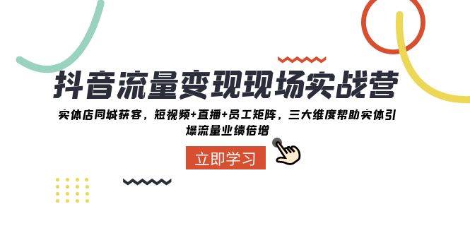 抖音·流量变现现场实战营：实体店同城获客，短视频+直播+员工矩阵，三大维度帮助实体引爆流量业绩倍增-91搞钱