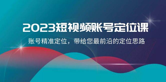 2023短视频账号-定位课，账号精准定位，带给您最前沿的定位思路（21节课）-91搞钱