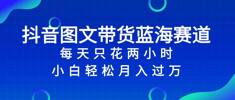 抖音图文带货蓝海赛道，每天只花2小时，小白轻松过万-91搞钱