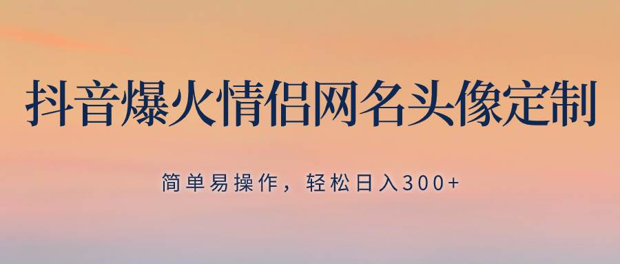 抖音爆火情侣网名头像定制，简单易操作，轻松日入300+，无需养号-91搞钱