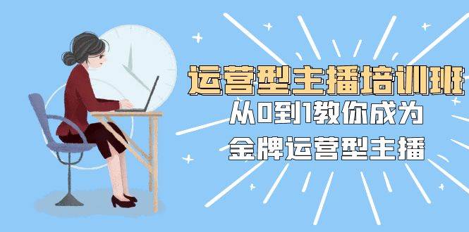 运营型主播培训班：从0到1教你成为金牌运营型主播（25节课）-91搞钱