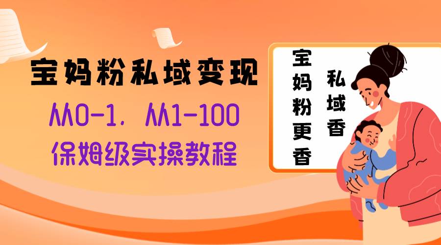 宝妈粉私域变现从0-1，从1-100，保姆级实操教程，长久稳定的变现之法-91搞钱