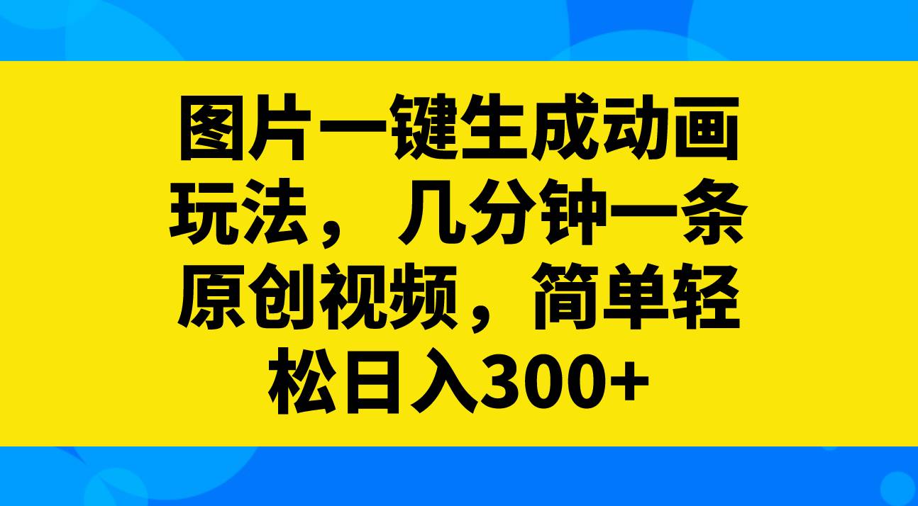 图片一键生成动画玩法，几分钟一条原创视频，简单轻松日入300+-91搞钱