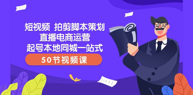 短视频 拍剪工具策划直播电商运营起号本地同城一站式（50节视频课）-91搞钱