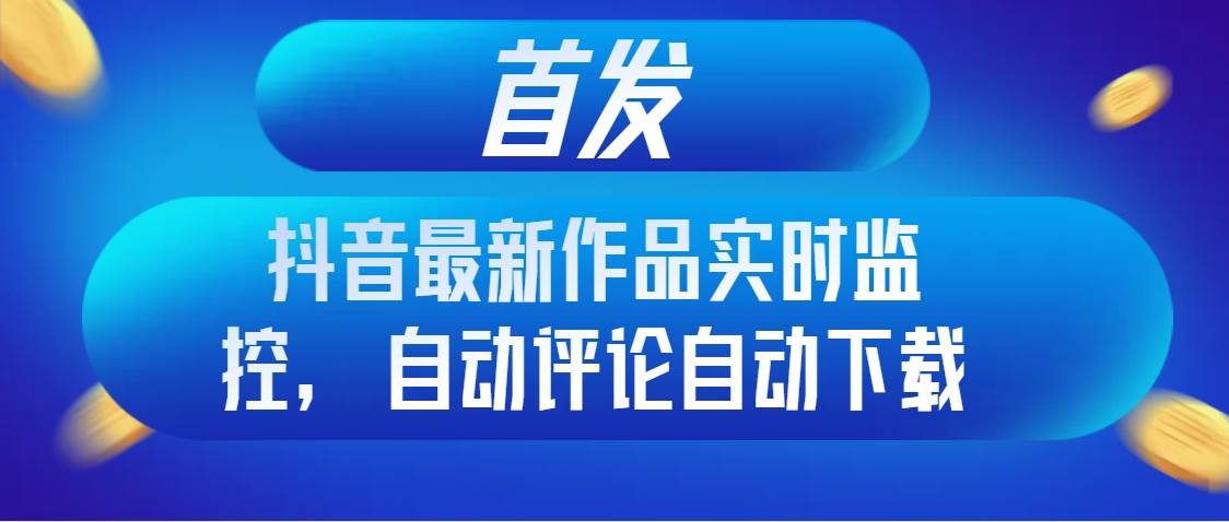 首发抖音最新作品实时监控，自动评论自动下载-91搞钱