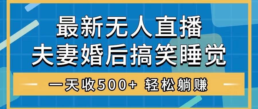 无人直播最新玩法，婚后夫妻睡觉整蛊，礼物收不停，睡后收入500+-91搞钱