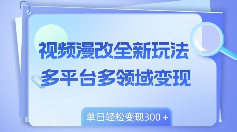 视频漫改全新玩法，多平台多领域变现，小白轻松上手，单日变现300＋-91搞钱