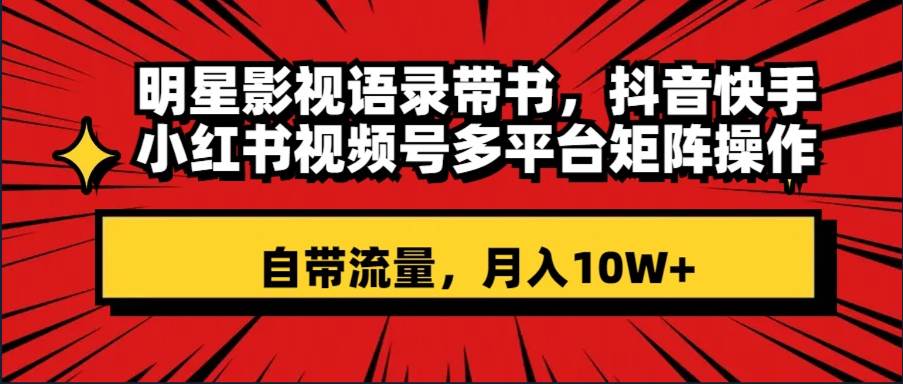 明星影视语录带书 抖音快手小红书视频号多平台矩阵操作，自带流量 月入10W+-91搞钱