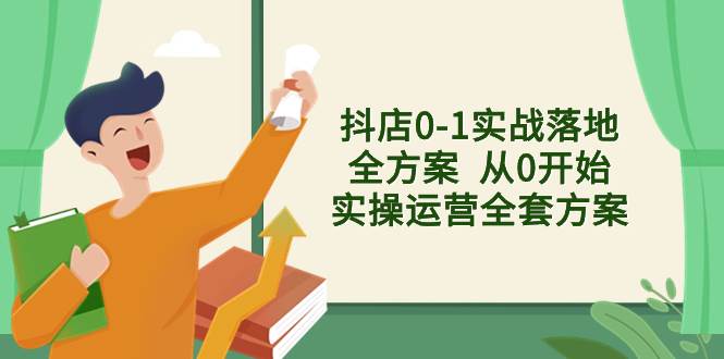 抖店0-1实战落地全方案  从0开始实操运营全套方案，解决售前、售中、售...-91搞钱