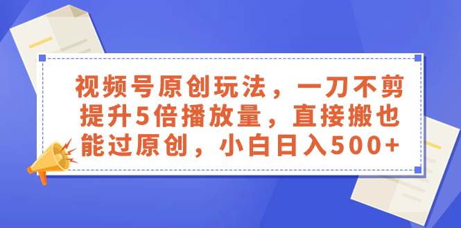 视频号原创玩法，一刀不剪提升5倍播放量，直接搬也能过原创，小白日入500+-91搞钱